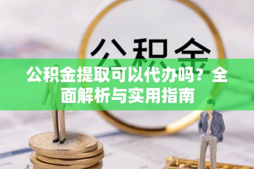 黄陂公积金提取可以代办吗？全面解析与实用指南