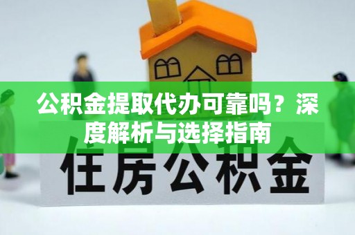 黄陂公积金提取代办可靠吗？深度解析与选择指南