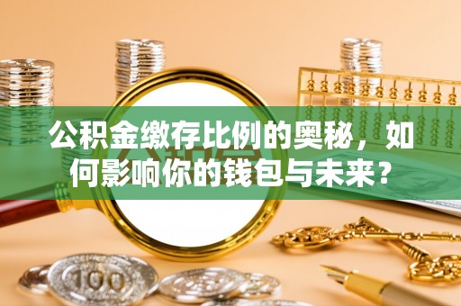 黄陂公积金缴存比例的奥秘，如何影响你的钱包与未来？