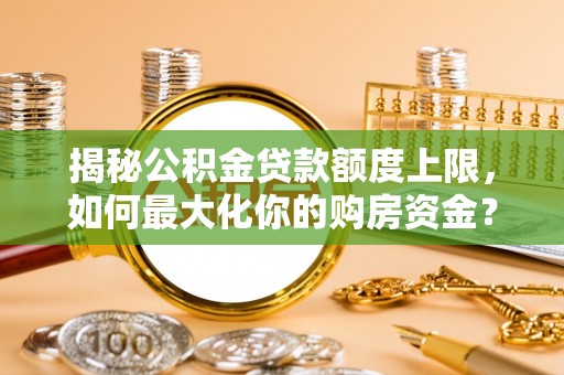 黄陂揭秘公积金贷款额度上限，如何最大化你的购房资金？