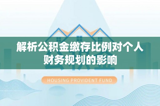 黄陂解析公积金缴存比例对个人财务规划的影响