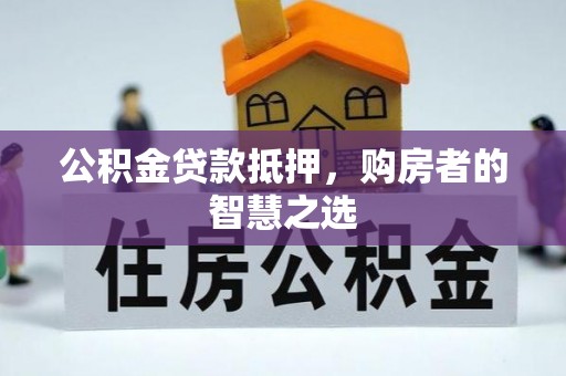 黄陂公积金贷款抵押，购房者的智慧之选