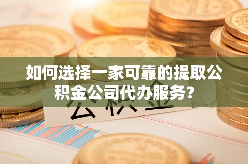 黄陂如何选择一家可靠的提取公积金公司代办服务？