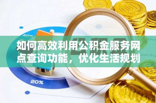 黄陂如何高效利用公积金服务网点查询功能，优化生活规划