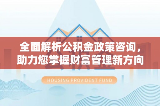 黄陂全面解析公积金政策咨询，助力您掌握财富管理新方向