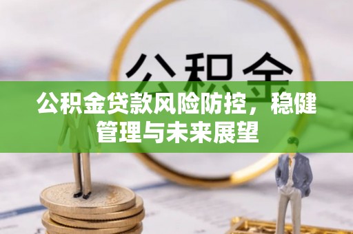 黄陂公积金贷款风险防控，稳健管理与未来展望