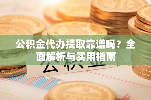 黄陂公积金代办提取靠谱吗？全面解析与实用指南