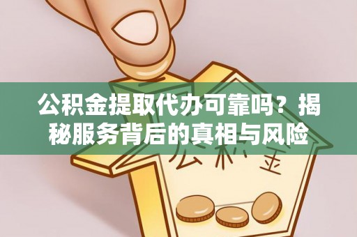 黄陂公积金提取代办可靠吗？揭秘服务背后的真相与风险
