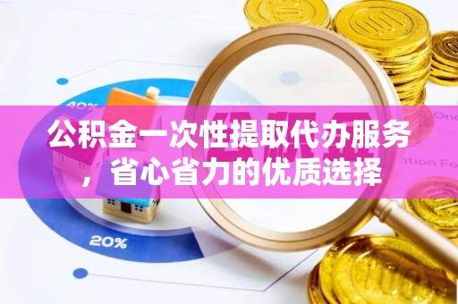 黄陂公积金一次性提取代办服务，省心省力的优质选择