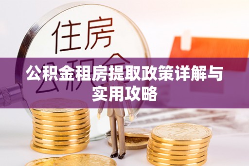 黄陂公积金租房提取政策详解与实用攻略