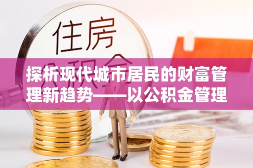 黄陂探析现代城市居民的财富管理新趋势——以公积金管理中心为核心