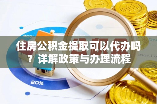 黄陂住房公积金提取可以代办吗？详解政策与办理流程