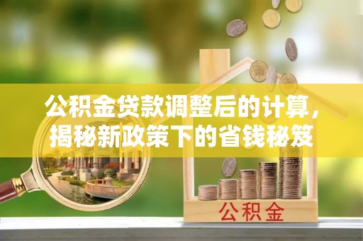 黄陂公积金贷款调整后的计算，揭秘新政策下的省钱秘笈