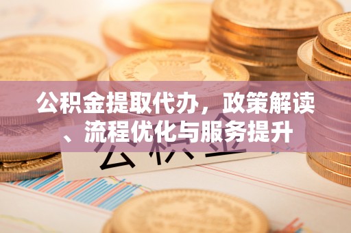 黄陂公积金提取代办，政策解读、流程优化与服务提升