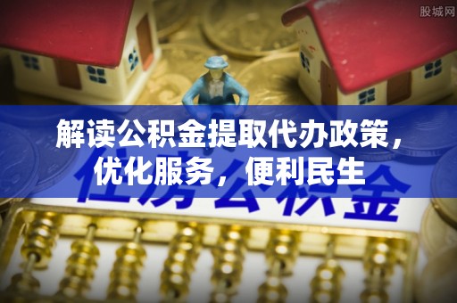 黄陂解读公积金提取代办政策，优化服务，便利民生