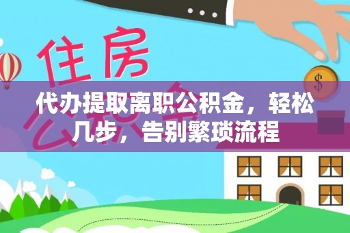 黄陂代办提取离职公积金，轻松几步，告别繁琐流程