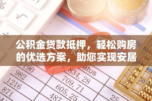 黄陂公积金贷款抵押，轻松购房的优选方案，助您实现安居梦想