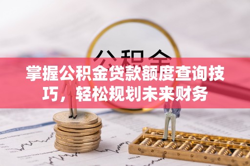 黄陂掌握公积金贷款额度查询技巧，轻松规划未来财务