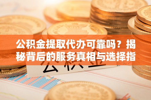 黄陂公积金提取代办可靠吗？揭秘背后的服务真相与选择指南