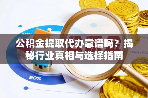 黄陂公积金提取代办靠谱吗？揭秘行业真相与选择指南
