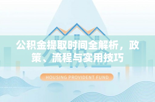 黄陂公积金提取时间全解析，政策、流程与实用技巧