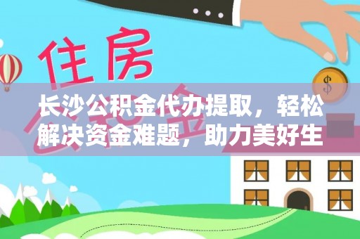 黄陂长沙公积金代办提取，轻松解决资金难题，助力美好生活