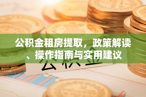 黄陂公积金租房提取，政策解读、操作指南与实用建议