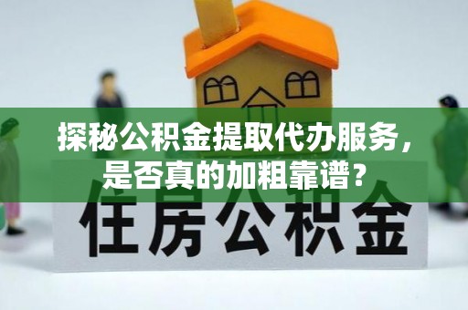 黄陂探秘公积金提取代办服务，是否真的加粗靠谱？