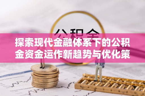 黄陂探索现代金融体系下的公积金资金运作新趋势与优化策略