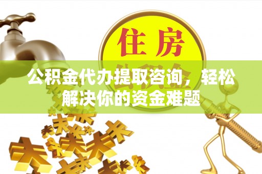 黄陂公积金代办提取咨询，轻松解决你的资金难题