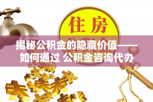 黄陂揭秘公积金的隐藏价值——如何通过 公积金咨询代办提取 优化财富管理