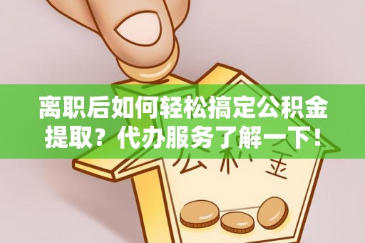 黄陂离职后如何轻松搞定公积金提取？代办服务了解一下！