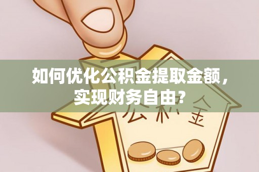 黄陂如何优化公积金提取金额，实现财务自由？