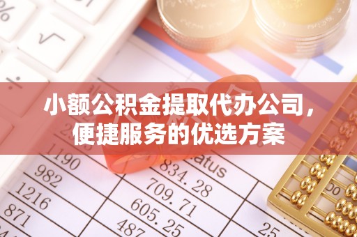 黄陂小额公积金提取代办公司，便捷服务的优选方案