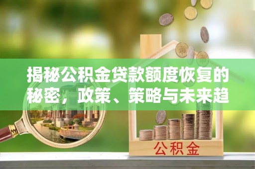 黄陂揭秘公积金贷款额度恢复的秘密，政策、策略与未来趋势