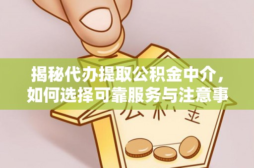 黄陂揭秘代办提取公积金中介，如何选择可靠服务与注意事项
