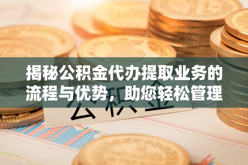 黄陂揭秘公积金代办提取业务的流程与优势，助您轻松管理财务