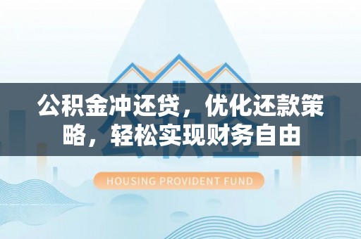 黄陂公积金冲还贷，优化还款策略，轻松实现财务自由
