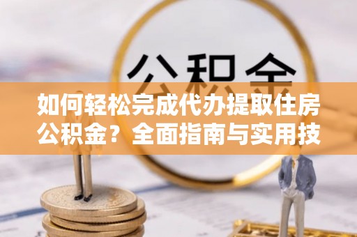 黄陂如何轻松完成代办提取住房公积金？全面指南与实用技巧
