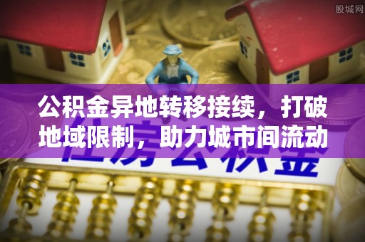 黄陂公积金异地转移接续，打破地域限制，助力城市间流动新趋势