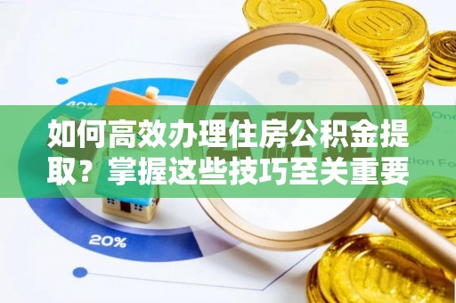 黄陂如何高效办理住房公积金提取？掌握这些技巧至关重要