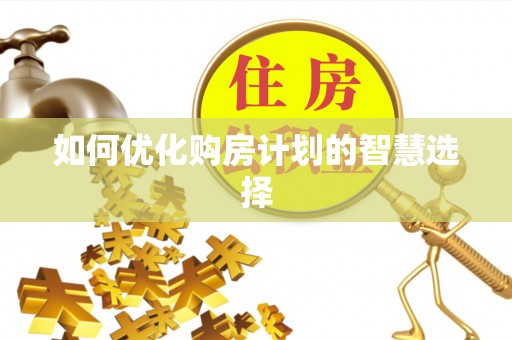 黄陂如何优化购房计划的智慧选择