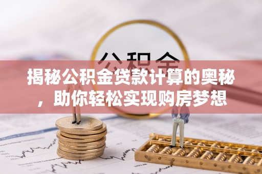 黄陂揭秘公积金贷款计算的奥秘，助你轻松实现购房梦想