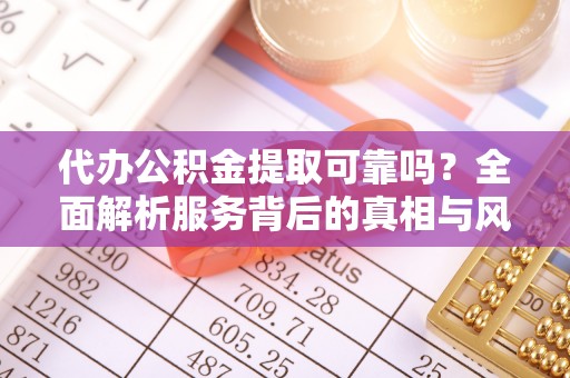 黄陂代办公积金提取可靠吗？全面解析服务背后的真相与风险