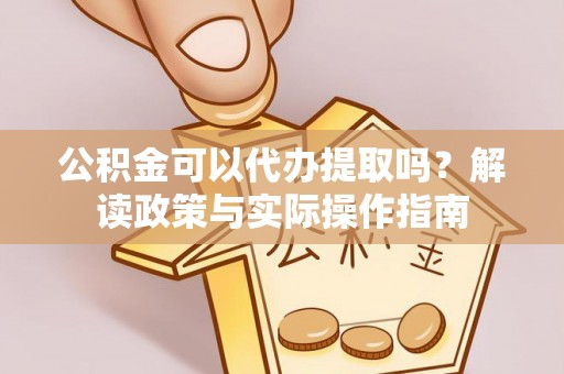 黄陂公积金可以代办提取吗？解读政策与实际操作指南