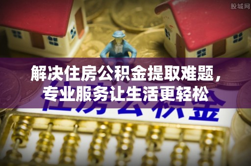 黄陂解决住房公积金提取难题，专业服务让生活更轻松