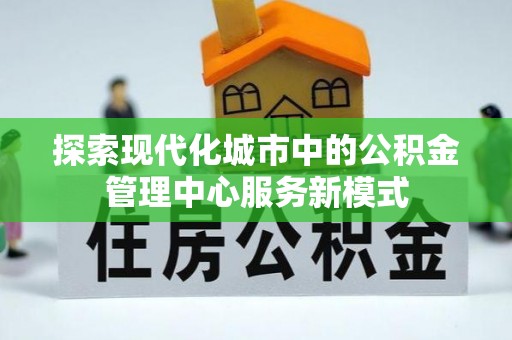 黄陂探索现代化城市中的公积金管理中心服务新模式