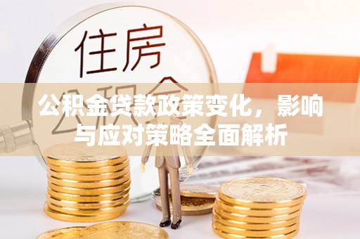黄陂公积金贷款政策变化，影响与应对策略全面解析
