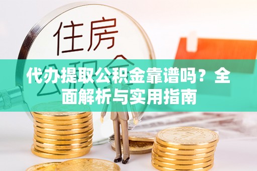 黄陂代办提取公积金靠谱吗？全面解析与实用指南