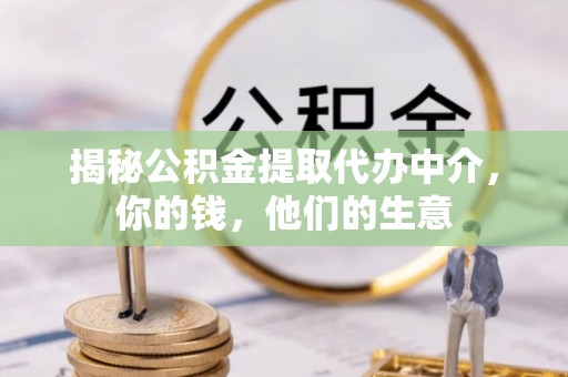 黄陂揭秘公积金提取代办中介，你的钱，他们的生意